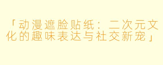 「动漫遮脸贴纸：二次元文化的趣味表达与社交新宠」
