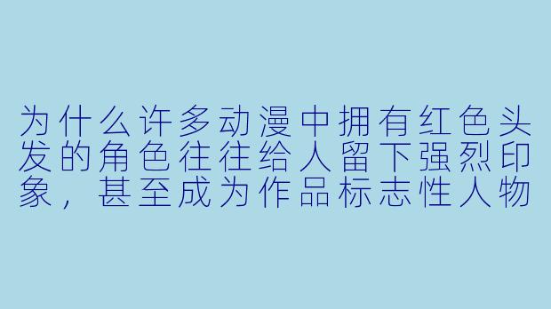 为什么许多动漫中拥有红色头发的角色往往给人留下强烈印象，甚至成为作品标志性人物？