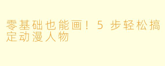 零基础也能画！5步轻松搞定动漫人物