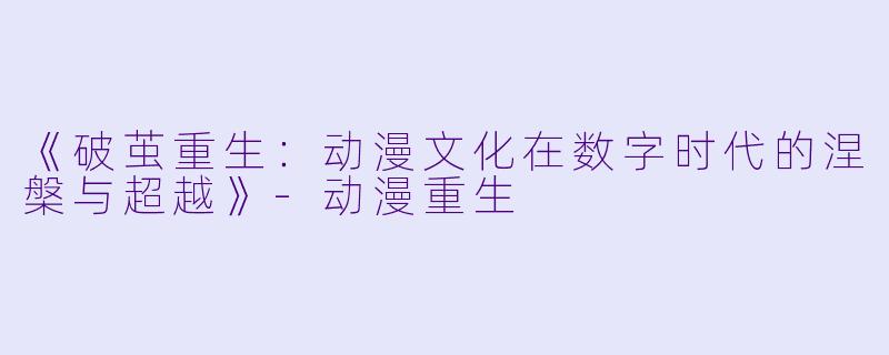 《破茧重生：动漫文化在数字时代的涅槃与超越》-动漫重生