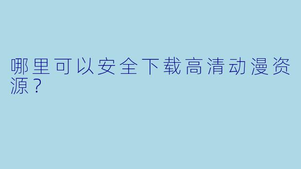 哪里可以安全下载高清动漫资源？