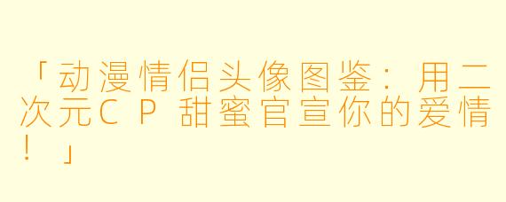 「动漫情侣头像图鉴：用二次元CP甜蜜官宣你的爱情！」