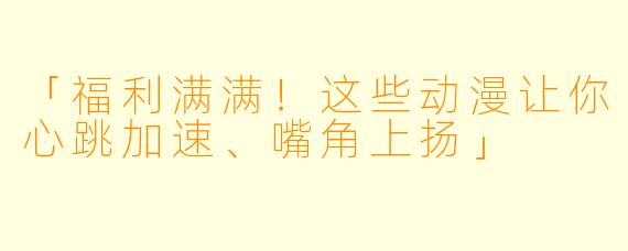 「福利满满！这些动漫让你心跳加速、嘴角上扬」