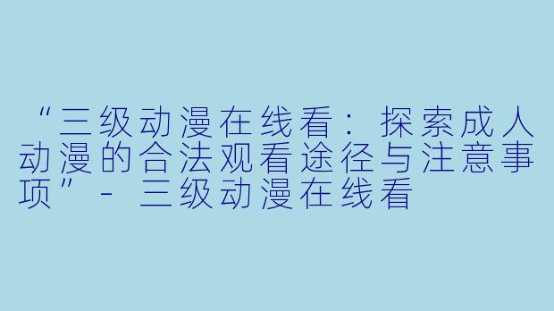 “三级动漫在线看：探索成人动漫的合法观看途径与注意事项”-三级动漫在线看