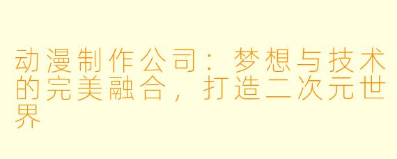 动漫制作公司：梦想与技术的完美融合，打造二次元世界