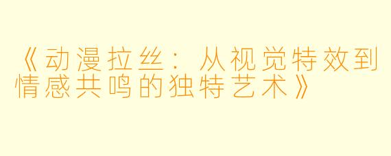 《动漫拉丝：从视觉特效到情感共鸣的独特艺术》