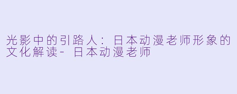 光影中的引路人：日本动漫老师形象的文化解读-日本动漫老师