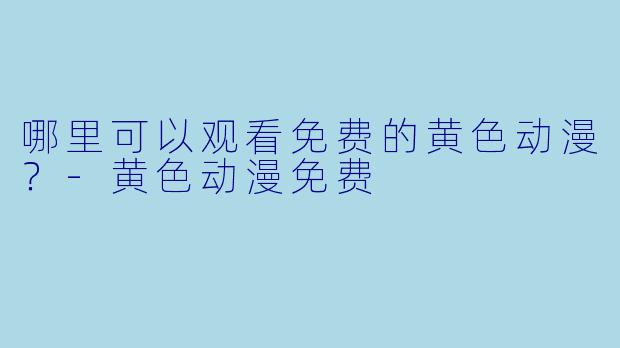 哪里可以观看免费的黄色动漫?