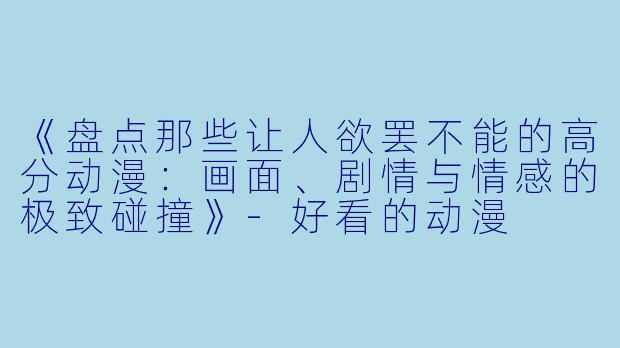 《盘点那些让人欲罢不能的高分动漫：画面、剧情与情感的极致碰撞》-好看的动漫