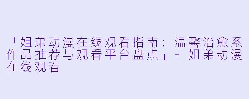 「姐弟动漫在线观看指南：温馨治愈系作品推荐与观看平台盘点」-姐弟动漫在线观看