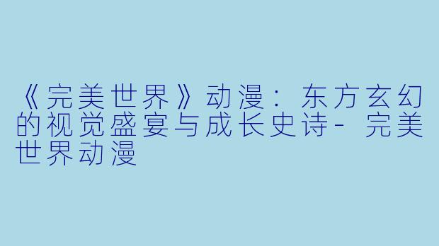《完美世界》动漫：东方玄幻的视觉盛宴与成长史诗-完美世界动漫