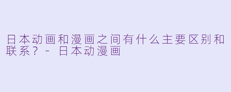 日本动画和漫画之间有什么主要区别和联系？-日本动漫画