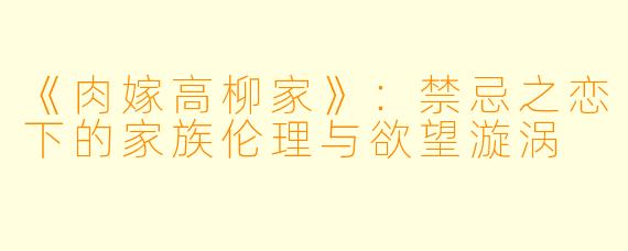 《肉嫁高柳家》：禁忌之恋下的家族伦理与欲望漩涡
