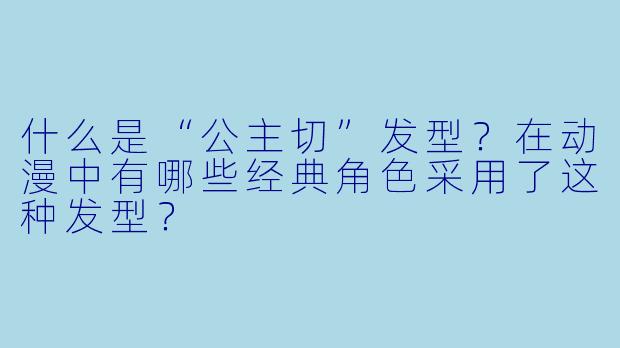 什么是“公主切”发型？在动漫中有哪些经典角色采用了这种发型？