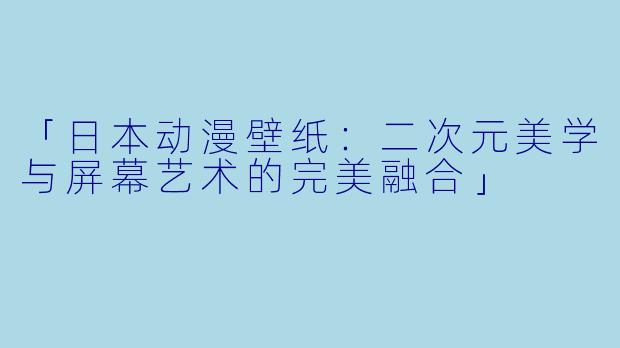 「日本动漫壁纸：二次元美学与屏幕艺术的完美融合」
