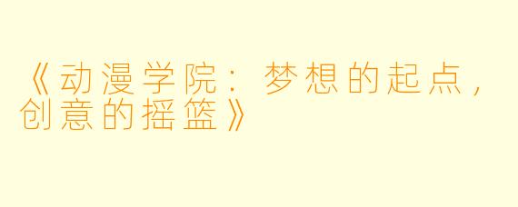 《动漫学院：梦想的起点，创意的摇篮》