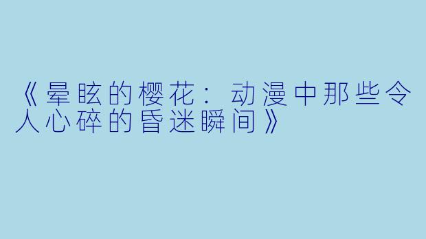 《晕眩的樱花：动漫中那些令人心碎的昏迷瞬间》