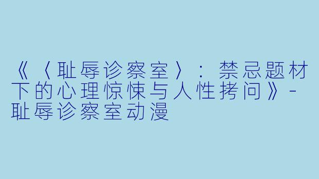 《〈耻辱诊察室〉：禁忌题材下的心理惊悚与人性拷问》-耻辱诊察室动漫