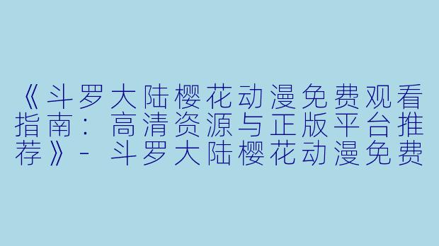 《斗罗大陆樱花动漫免费观看指南：高清资源与正版平台推荐》-斗罗大陆樱花动漫免费观看
