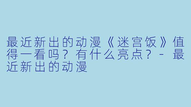 最近新出的动漫《迷宫饭》值得一看吗？有什么亮点？-最近新出的动漫