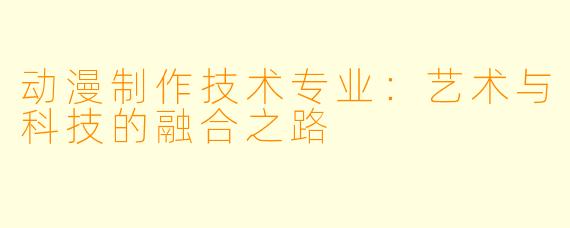 动漫制作技术专业：艺术与科技的融合之路