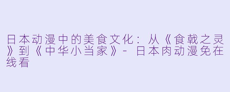 日本动漫中的美食文化：从《食戟之灵》到《中华小当家》-日本肉动漫免在线看