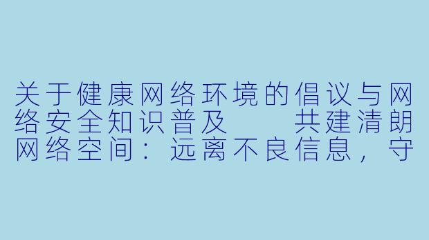 关于健康网络环境的倡议与网络安全知识普及

共建清朗网络空间：远离不良信息，守护健康上网环境
