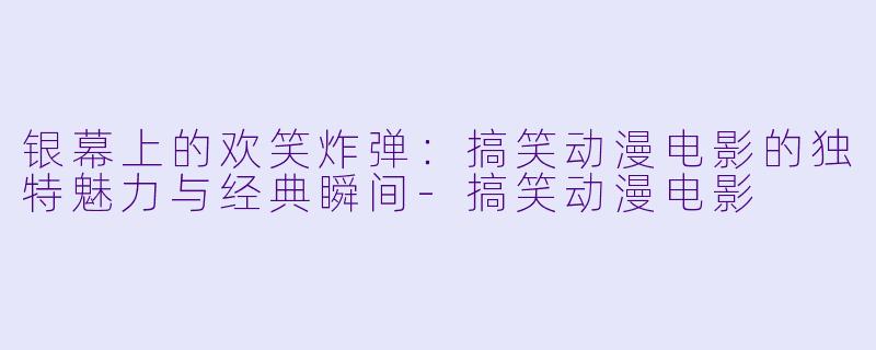 银幕上的欢笑炸弹：搞笑动漫电影的独特魅力与经典瞬间-搞笑动漫电影