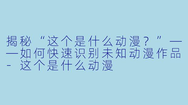 揭秘“这个是什么动漫？”——如何快速识别未知动漫作品-这个是什么动漫