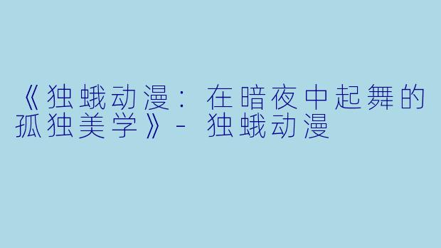 《独蛾动漫：在暗夜中起舞的孤独美学》-独蛾动漫