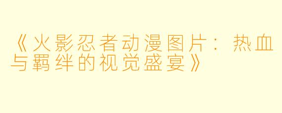 《火影忍者动漫图片：热血与羁绊的视觉盛宴》