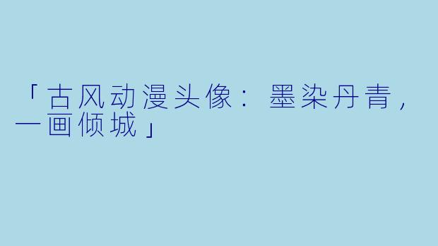 「古风动漫头像：墨染丹青，一画倾城」