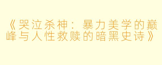 《哭泣杀神：暴力美学的巅峰与人性救赎的暗黑史诗》
