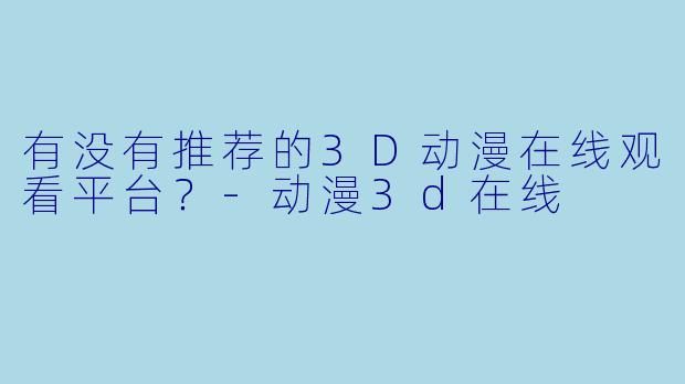 有没有推荐的3D动漫在线观看平台？-动漫3d在线