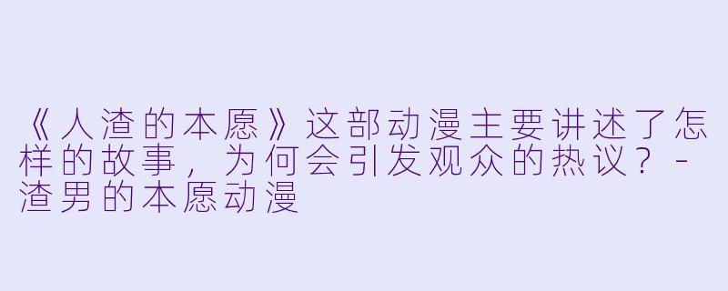 《人渣的本愿》这部动漫主要讲述了怎样的故事，为何会引发观众的热议？-渣男的本愿动漫