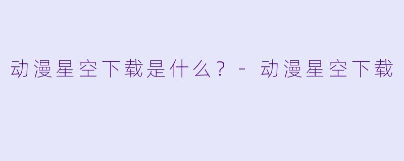 动漫星空下载是什么？-动漫星空下载