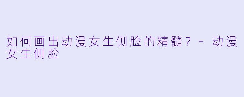 如何画出动漫女生侧脸的精髓？-动漫女生侧脸