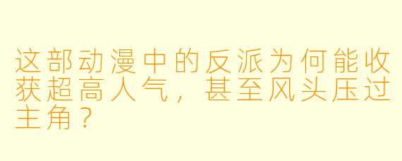 这部动漫中的反派为何能收获超高人气，甚至风头压过主角？