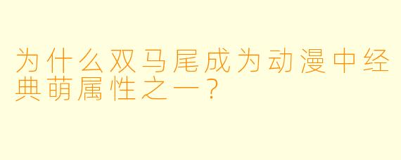 为什么双马尾成为动漫中经典萌属性之一？