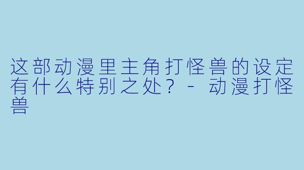 这部动漫里主角打怪兽的设定有什么特别之处？-动漫打怪兽