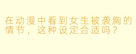 在动漫中看到女生被袭胸的情节，这种设定合适吗？
