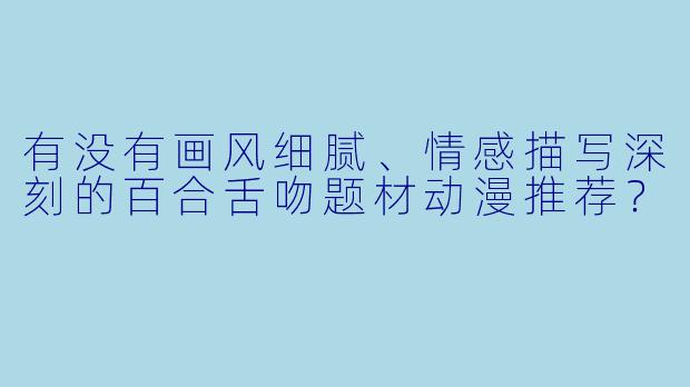 有没有画风细腻、情感描写深刻的百合舌吻题材动漫推荐？
