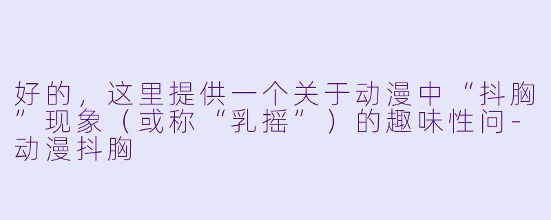 好的，这里提供一个关于动漫中“抖胸”现象（或称“乳摇”）的趣味性问-动漫抖胸