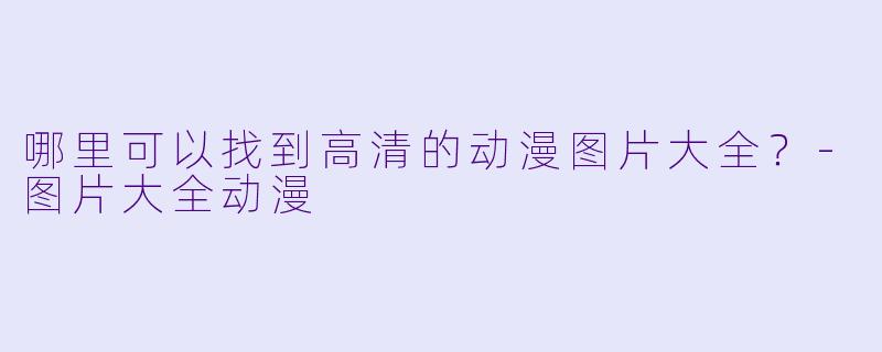 哪里可以找到高清的动漫图片大全？-图片大全动漫