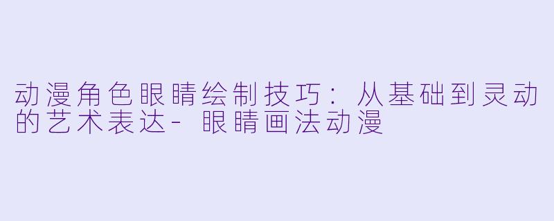 动漫角色眼睛绘制技巧：从基础到灵动的艺术表达-眼睛画法动漫