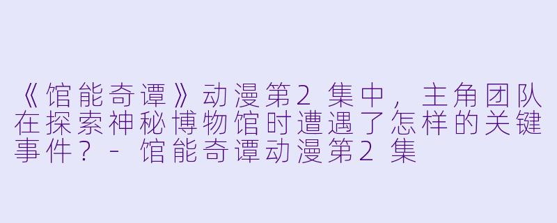 《馆能奇谭》动漫第2集中，主角团队在探索神秘博物馆时遭遇了怎样的关键事件？-馆能奇谭动漫第2集