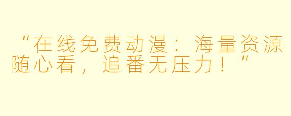 “在线免费动漫：海量资源随心看，追番无压力！”