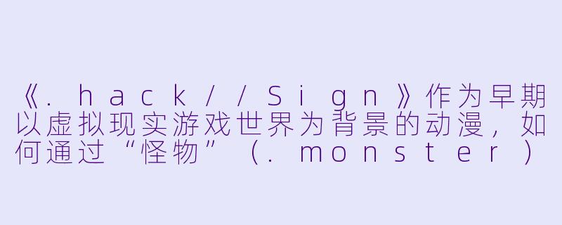 《.hack//Sign》作为早期以虚拟现实游戏世界为背景的动漫，如何通过“怪物”（.monster）这一元素展现角色心理与现实困境的隐喻？