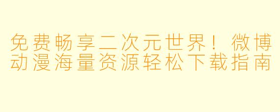 免费畅享二次元世界！微博动漫海量资源轻松下载指南