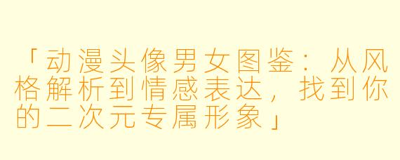「动漫头像男女图鉴：从风格解析到情感表达，找到你的二次元专属形象」